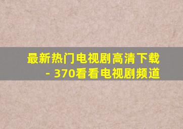 最新热门电视剧高清下载 - 370看看电视剧频道